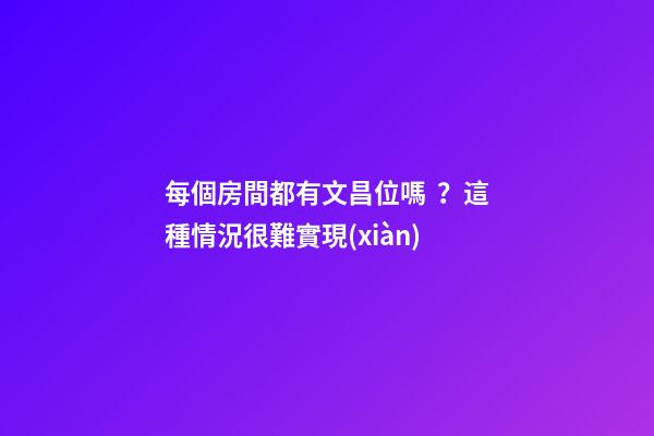每個房間都有文昌位嗎？這種情況很難實現(xiàn)